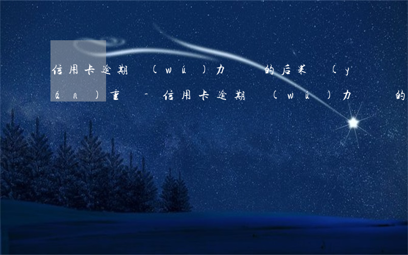信用卡逾期無(wú)力償還的后果嚴(yán)重嗎-信用卡逾期無(wú)力償還的后果嚴(yán)重嗎怎么辦
