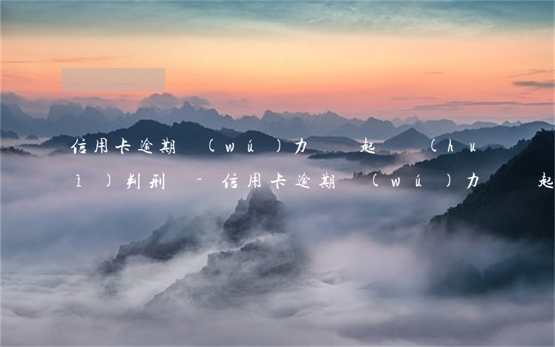 信用卡逾期無(wú)力償還起訴會(huì)判刑嗎-信用卡逾期無(wú)力償還起訴會(huì)判刑嗎知乎