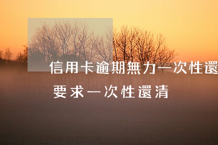 信用卡逾期無力一次性還清分期(分期逾期后要求一次性還清)