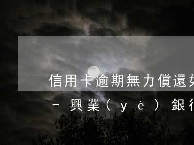 信用卡逾期無力償還如何處理興業(yè)-興業(yè)銀行無力償還信用卡