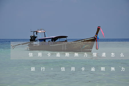 信用卡逾期無力償還怎么聯(lián)系銀行-信用卡逾期無力償還怎么聯(lián)系銀行客服