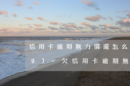 信用卡逾期無力償還怎么辦華律網(wǎng)-欠信用卡逾期無力償還該怎么辦