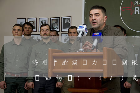 信用卡逾期無力償還期限(信用卡逾期無力償還如何協(xié)商還款)
