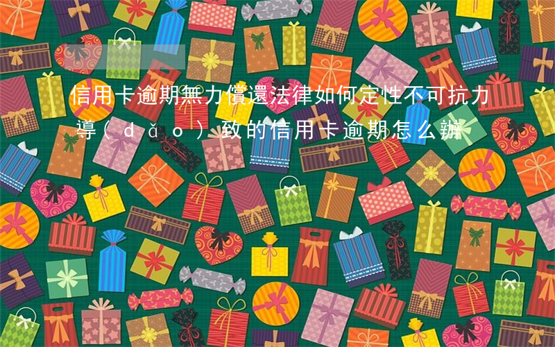 信用卡逾期無力償還法律如何定性(不可抗力導(dǎo)致的信用卡逾期怎么辦)