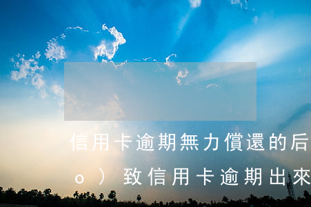 信用卡逾期無力償還的后果(因服刑導(dǎo)致信用卡逾期出來無法還)