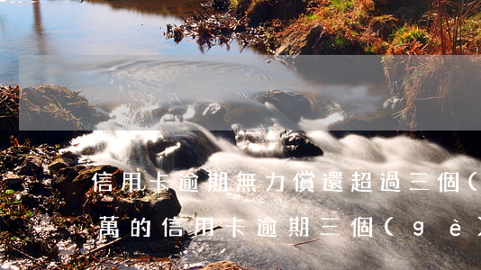 信用卡逾期無力償還超過三個(gè)月(三萬的信用卡逾期三個(gè)月了,沒能力償還)