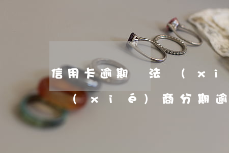 信用卡逾期無法協(xié)商分期怎么辦 協(xié)商分期逾期還能協(xié)商嗎