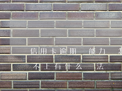 信用卡逾期無能力還怎辦(信用卡逾期暫時還不上有什么辦法?)