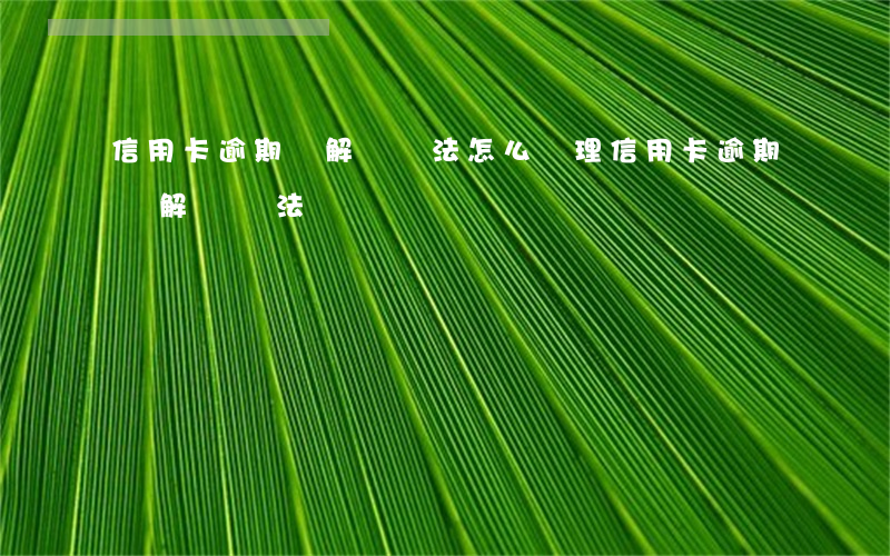 信用卡逾期無解決辦法怎么處理（信用卡逾期無解決辦法）