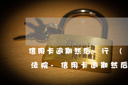 信用卡逾期然后銀行說(shuō)讓我去法院-信用卡逾期然后銀行說(shuō)讓我去法院