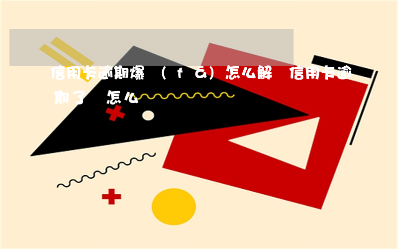 信用卡逾期爆發(fā)怎么解決(信用卡逾期了該怎么辦)