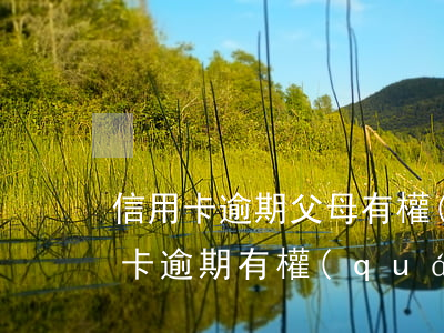 信用卡逾期父母有權(quán)還嗎(信用卡逾期有權(quán)利打電話給父母嗎)