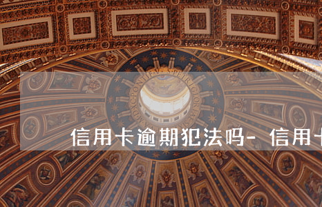 信用卡逾期犯法吗-信用卡逾期犯法吗?