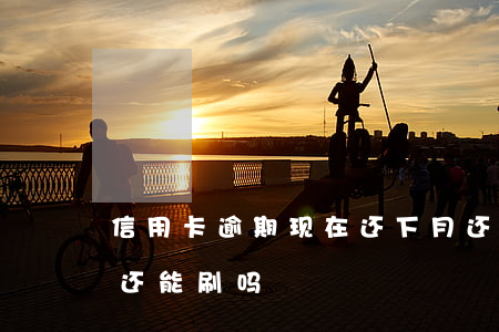 信用卡逾期现在还下月还(逾期的信用卡还了还能刷吗)