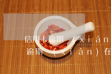 信用卡逾期現(xiàn)在卡過期(信用卡逾期現(xiàn)在卡過期還能用嗎)