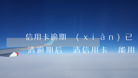 信用卡逾期 現(xiàn)已結(jié)清 逾期后還清信用卡還能用嗎