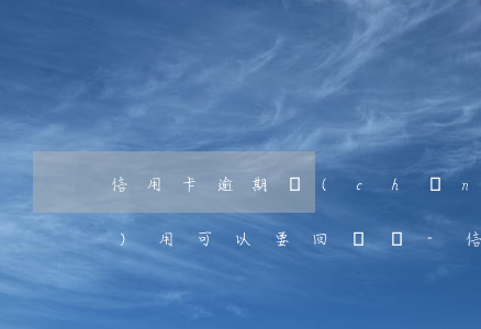 信用卡逾期產(chǎn)生的費(fèi)用可以要回來嗎-信用卡逾期產(chǎn)生的費(fèi)用可以要回來嗎怎么辦