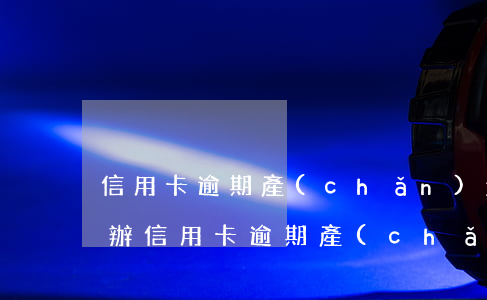 信用卡逾期產(chǎn)生高額利息怎么辦 信用卡逾期產(chǎn)生高額利息怎么辦呢