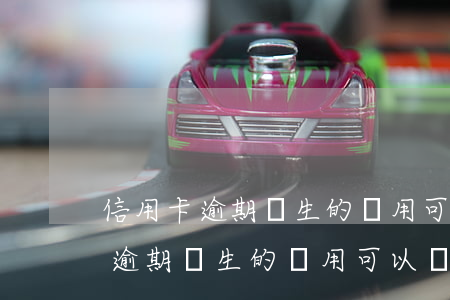 信用卡逾期產生的費用可以減少嗎-信用卡逾期產生的費用可以減少嗎知乎