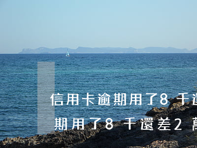 信用卡逾期用了8千還差2萬多-信用卡逾期用了8千還差2萬多怎么辦