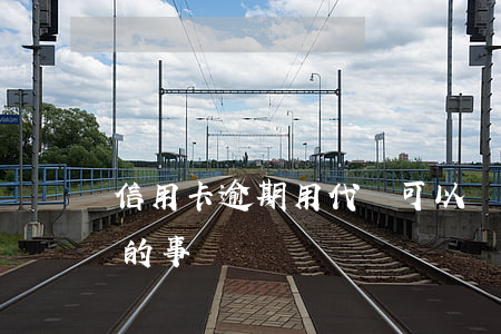 信用卡逾期用代還可以嗎(代還信用卡要注意的事)