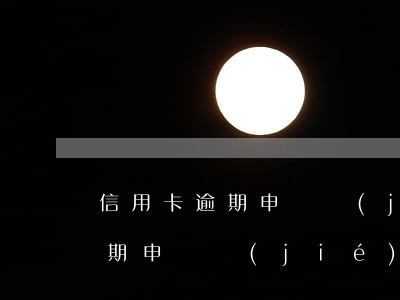 信用卡逾期申訴結(jié)果-信用卡逾期申訴結(jié)果多久
