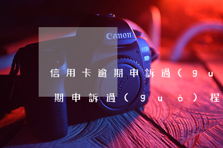 信用卡逾期申訴過(guò)程-信用卡逾期申訴過(guò)程怎么寫