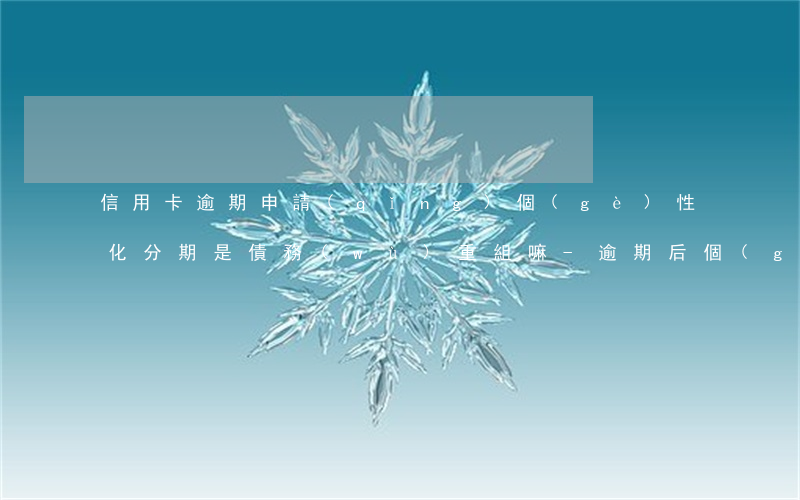 信用卡逾期申請(qǐng)個(gè)性化分期是債務(wù)重組嘛-逾期后個(gè)性化分期