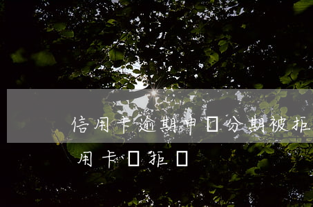 信用卡逾期申請分期被拒(有一次逾期申請信用卡會拒嗎)