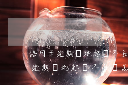 信用卡逾期異地起訴不去會怎么樣-信用卡逾期異地起訴不去會怎么樣嗎