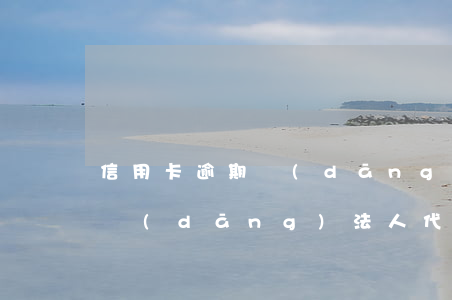 信用卡逾期當(dāng)法人(信用卡逾期當(dāng)法人代表)