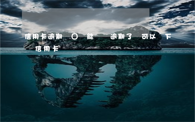 信用卡逾期當囗還能開嗎(逾期了還可以辦下來信用卡嗎)