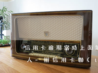 信用卡逾期當時上面填的聯(lián)系人-辦信用卡聯(lián)系人填朋友逾期