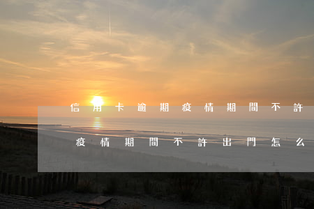 信用卡逾期 疫情期間不許出門-信用卡逾期 疫情期間不許出門怎么辦