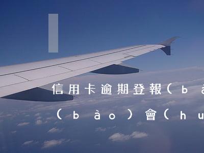 信用卡逾期登報(bào) 信用卡逾期登報(bào)會(huì)怎樣