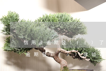 信用卡逾期發(fā)了律師函(銀行信用卡逾期發(fā)律師函怎么辦)