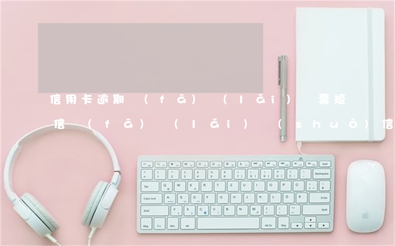 信用卡逾期發(fā)來(lái)傳票(短信發(fā)來(lái)說(shuō)信用卡逾期)