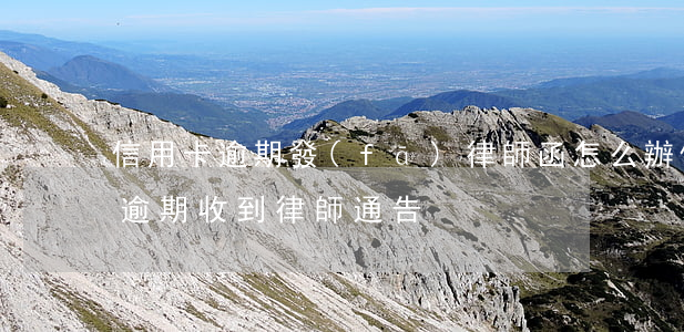 信用卡逾期發(fā)律師函怎么辦(信用卡 逾期 收到 律師 通告)