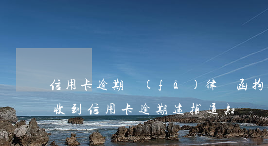 信用卡逾期發(fā)律師函拘捕令(我今天收到信用卡逾期逮捕通知書)