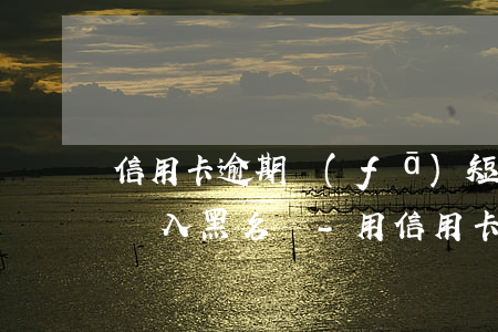 信用卡逾期發(fā)短信說(shuō)納入黑名單-用信用卡逾期多久才能成黑名單
