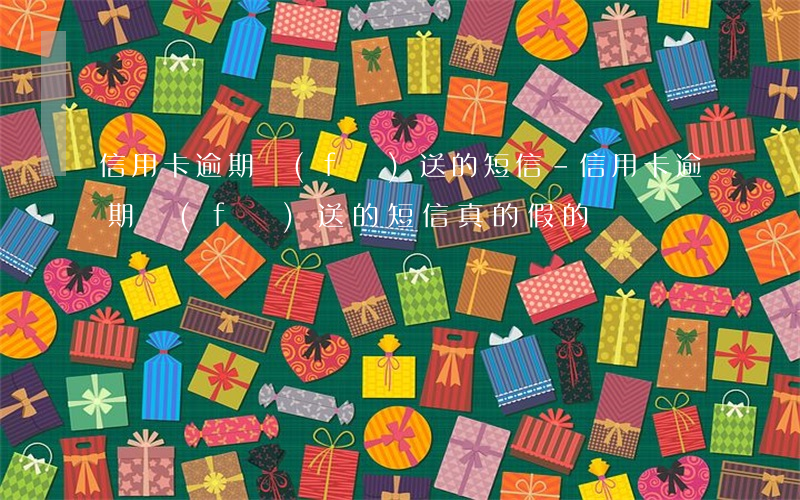 信用卡逾期發(fā)送的短信-信用卡逾期發(fā)送的短信真的假的