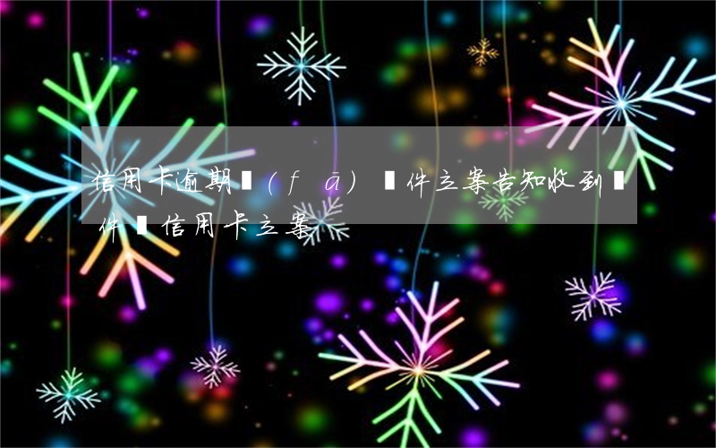 信用卡逾期發(fā)郵件立案告知(收到郵件說信用卡立案)