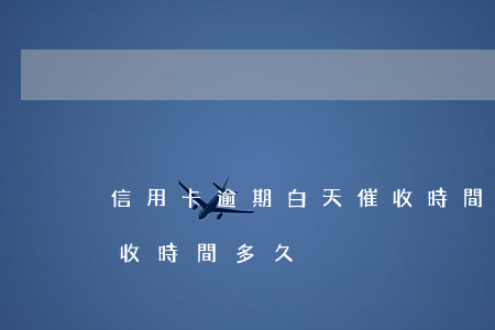 信用卡逾期白天催收時間(信用卡逾期白天催收時間多久)