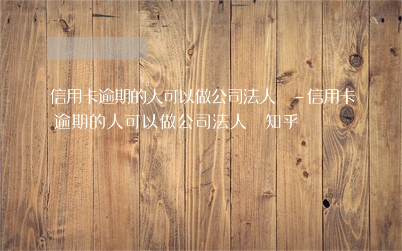 信用卡逾期的人可以做公司法人嗎-信用卡逾期的人可以做公司法人嗎知乎