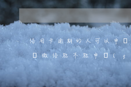 信用卡逾期的人可以申請(qǐng)微信嗎 微信能不能申請(qǐng)信用卡