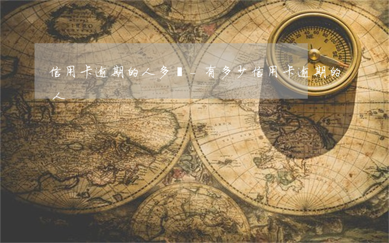 信用卡逾期的人多嗎-有多少信用卡逾期的人