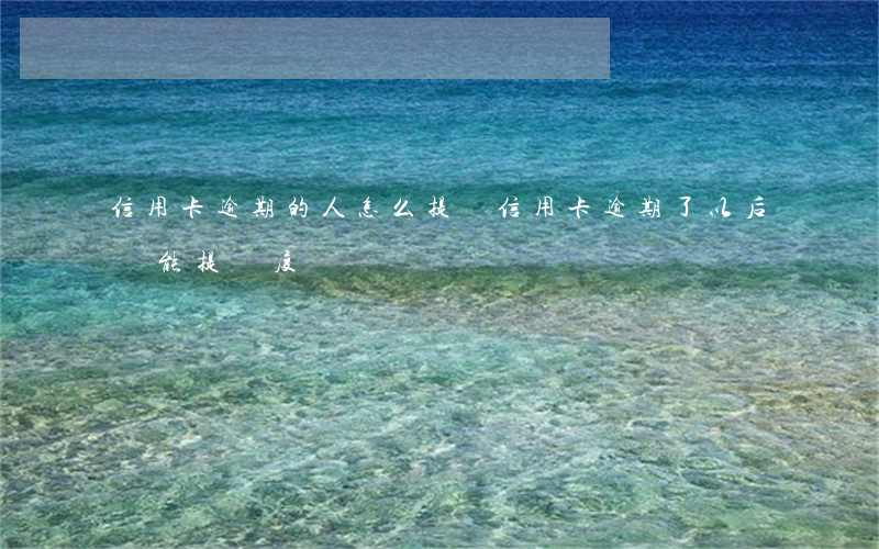 信用卡逾期的人怎么提額(信用卡逾期了以后還能提額度嗎?)