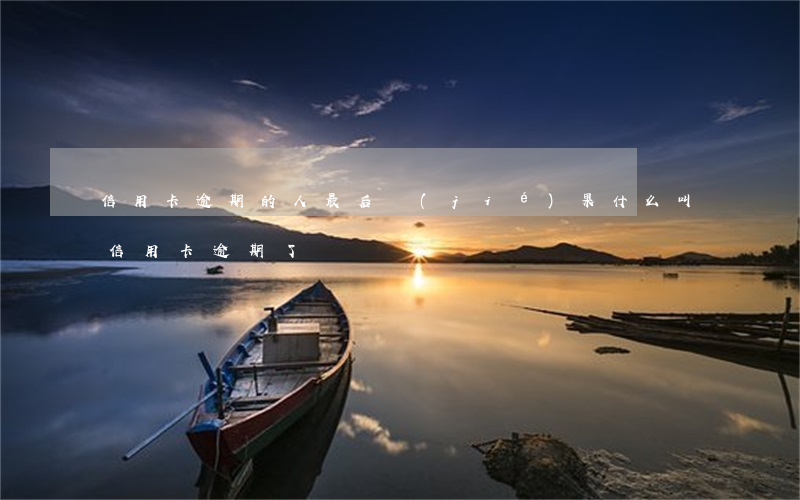 信用卡逾期的人最后結(jié)果(什么叫信用卡逾期了)