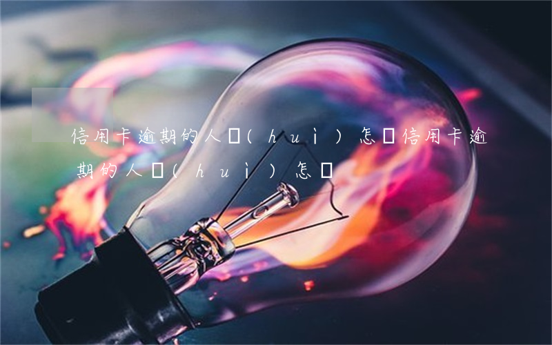 信用卡逾期的人會(huì)怎樣（信用卡逾期的人會(huì)怎樣）