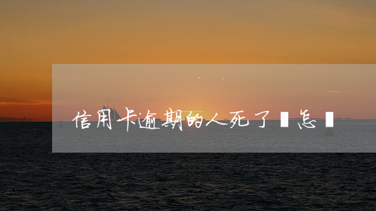 信用卡逾期的人死了會怎樣
